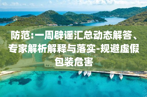防范:一周辟謠匯總動態(tài)解答、專家解析解釋與落實-規(guī)避虛假包裝危害