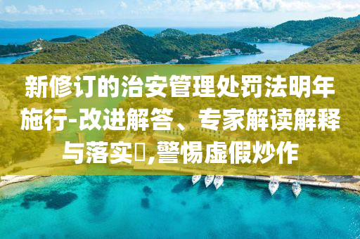新修訂的治安管理處罰法明年施行-改進解答、專家解讀解釋與落實?,警惕虛假炒作