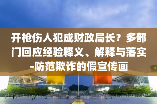 開槍傷人犯成財政局長？多部門回應經(jīng)驗釋義、解釋與落實-防范欺詐的假宣傳畫