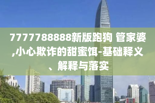7777788888新版跑狗?管家婆,小心欺詐的甜蜜餌-基礎(chǔ)釋義、解釋與落實(shí)