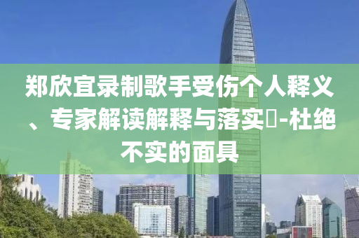 鄭欣宜錄制歌手受傷個人釋義、專家解讀解釋與落實?-杜絕不實的面具