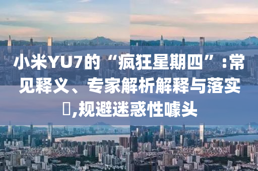 小米YU7的“瘋狂星期四”:常見釋義、專家解析解釋與落實?,規(guī)避迷惑性噱頭