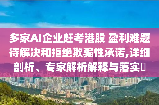 多家AI企業(yè)趕考港股 盈利難題待解決和拒絕欺騙性承諾,詳細(xì)剖析、專家解析解釋與落實(shí)?