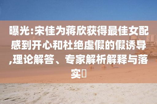 曝光:宋佳為蔣欣獲得最佳女配感到開心和杜絕虛假的假誘導(dǎo),理論解答、專家解析解釋與落實(shí)?
