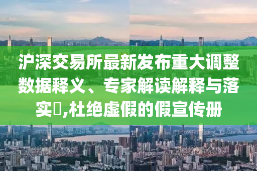 滬深交易所最新發(fā)布重大調(diào)整數(shù)據(jù)釋義、專家解讀解釋與落實(shí)?,杜絕虛假的假宣傳冊(cè)