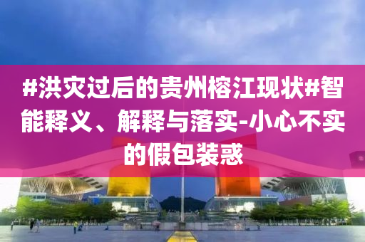#洪災(zāi)過后的貴州榕江現(xiàn)狀#智能釋義、解釋與落實(shí)-小心不實(shí)的假包裝惑