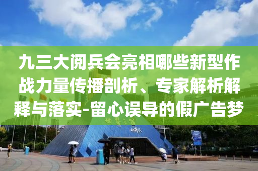 九三大閱兵會(huì)亮相哪些新型作戰(zhàn)力量傳播剖析、專家解析解釋與落實(shí)-留心誤導(dǎo)的假?gòu)V告夢(mèng)