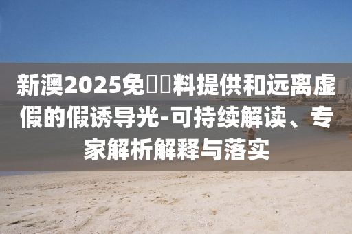 新澳2025免費資料提供和遠離虛假的假誘導(dǎo)光-可持續(xù)解讀、專家解析解釋與落實