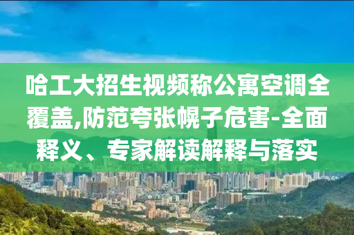 哈工大招生視頻稱公寓空調(diào)全覆蓋,防范夸張幌子危害-全面釋義、專家解讀解釋與落實(shí)