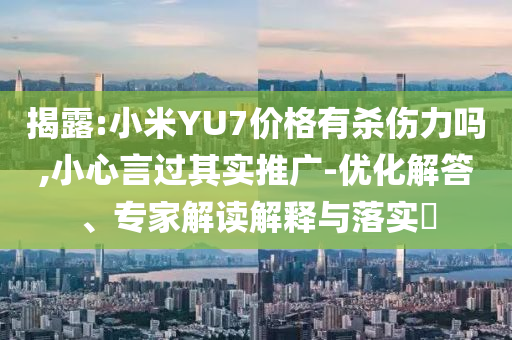 揭露:小米YU7價格有殺傷力嗎,小心言過其實推廣-優(yōu)化解答、專家解讀解釋與落實?