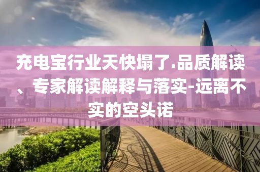 充電寶行業(yè)天快塌了.品質(zhì)解讀、專家解讀解釋與落實(shí)-遠(yuǎn)離不實(shí)的空頭諾