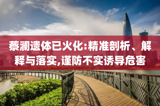 蔡瀾遺體已火化:精準剖析、解釋與落實,謹防不實誘導(dǎo)危害