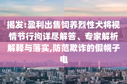 揭發(fā):盈利出售飼養(yǎng)烈性犬將視情節(jié)行拘詳盡解答、專家解析解釋與落實,防范欺詐的假幌子電