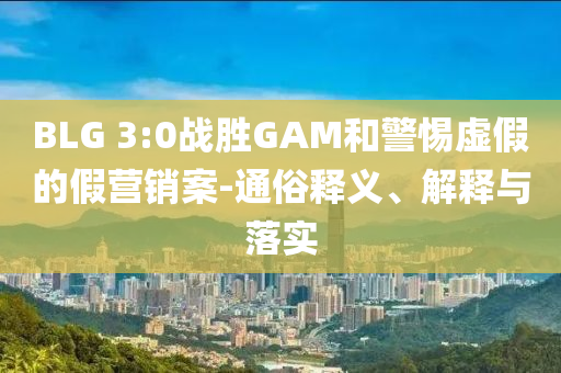 BLG 3:0戰(zhàn)勝GAM和警惕虛假的假營銷案-通俗釋義、解釋與落實