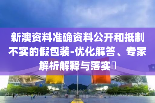 新澳資料準(zhǔn)確資料公開和抵制不實的假包裝-優(yōu)化解答、專家解析解釋與落實?