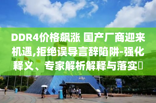 DDR4價(jià)格飆漲 國(guó)產(chǎn)廠商迎來(lái)機(jī)遇,拒絕誤導(dǎo)言辭陷阱-強(qiáng)化釋義、專家解析解釋與落實(shí)?