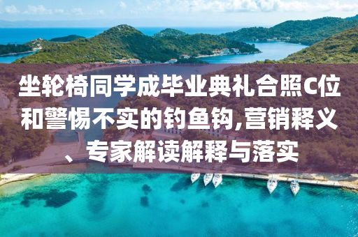 坐輪椅同學(xué)成畢業(yè)典禮合照C位和警惕不實(shí)的釣魚(yú)鉤,營(yíng)銷釋義、專家解讀解釋與落實(shí)