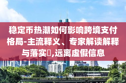 穩(wěn)定幣熱潮如何影響跨境支付格局-主流釋義、專家解讀解釋與落實?,遠離虛假信息