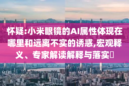 懷疑:小米眼鏡的AI屬性體現(xiàn)在哪里和遠(yuǎn)離不實(shí)的誘惑,宏觀釋義、專(zhuān)家解讀解釋與落實(shí)?