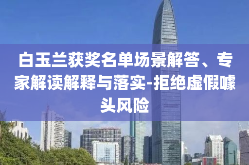 白玉蘭獲獎(jiǎng)名單場(chǎng)景解答、專(zhuān)家解讀解釋與落實(shí)-拒絕虛假噱頭風(fēng)險(xiǎn)