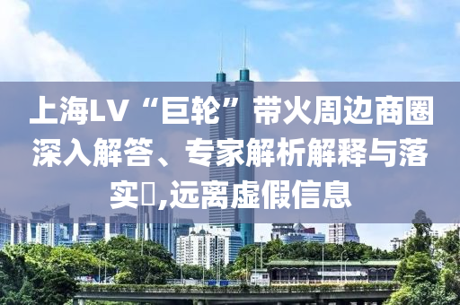 上海LV“巨輪”帶火周邊商圈深入解答、專(zhuān)家解析解釋與落實(shí)?,遠(yuǎn)離虛假信息