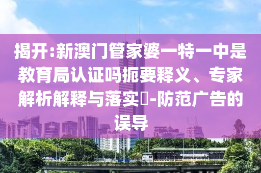 揭開:新澳門管家婆一特一中是教育局認(rèn)證嗎扼要釋義、專家解析解釋與落實?-防范廣告的誤導(dǎo)