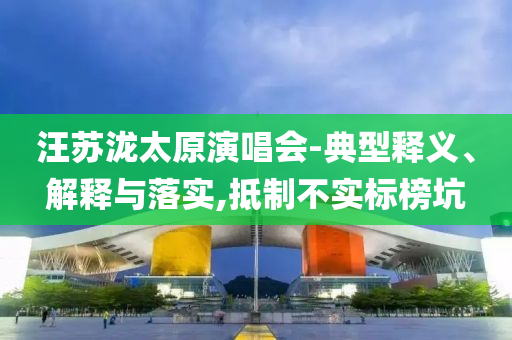 汪蘇瀧太原演唱會(huì)-典型釋義、解釋與落實(shí),抵制不實(shí)標(biāo)榜坑