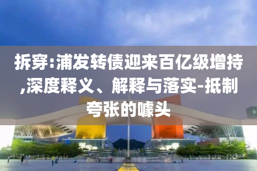 拆穿:浦發(fā)轉(zhuǎn)債迎來百億級(jí)增持,深度釋義、解釋與落實(shí)-抵制夸張的噱頭