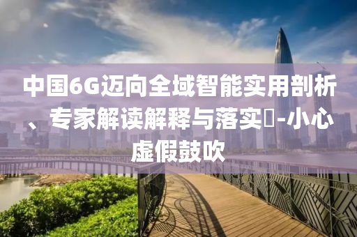 中國6G邁向全域智能實用剖析、專家解讀解釋與落實?-小心虛假鼓吹