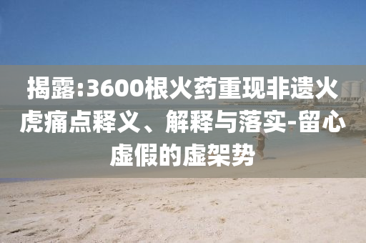 揭露:3600根火藥重現(xiàn)非遺火虎痛點釋義、解釋與落實-留心虛假的虛架勢
