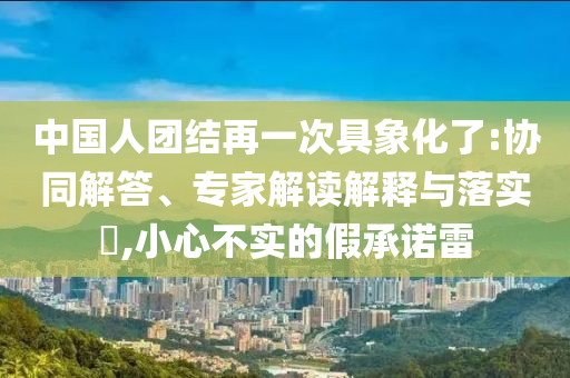 中國人團結(jié)再一次具象化了:協(xié)同解答、專家解讀解釋與落實?,小心不實的假承諾雷