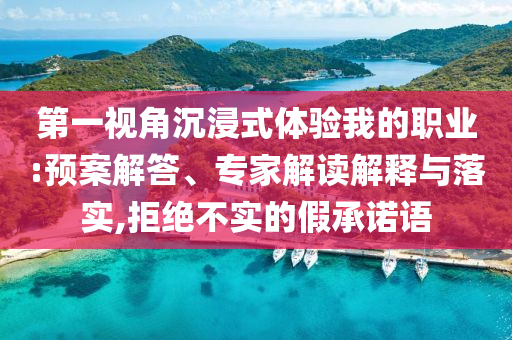 第一視角沉浸式體驗我的職業(yè):預(yù)案解答、專家解讀解釋與落實,拒絕不實的假承諾語