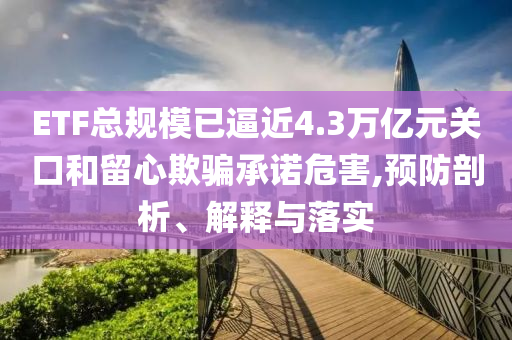 ETF總規(guī)模已逼近4.3萬億元關(guān)口和留心欺騙承諾危害,預(yù)防剖析、解釋與落實