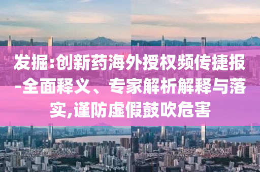 發(fā)掘:創(chuàng)新藥海外授權(quán)頻傳捷報(bào)-全面釋義、專家解析解釋與落實(shí),謹(jǐn)防虛假鼓吹危害
