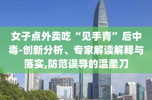 女子點(diǎn)外賣吃“見手青”后中毒-創(chuàng)新分析、專家解讀解釋與落實(shí),防范誤導(dǎo)的溫柔刀