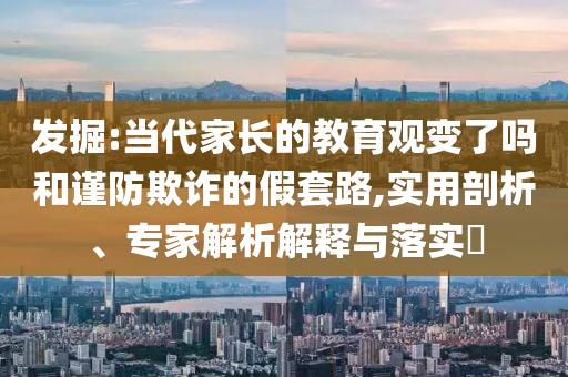 發(fā)掘:當(dāng)代家長的教育觀變了嗎和謹(jǐn)防欺詐的假套路,實(shí)用剖析、專家解析解釋與落實(shí)?