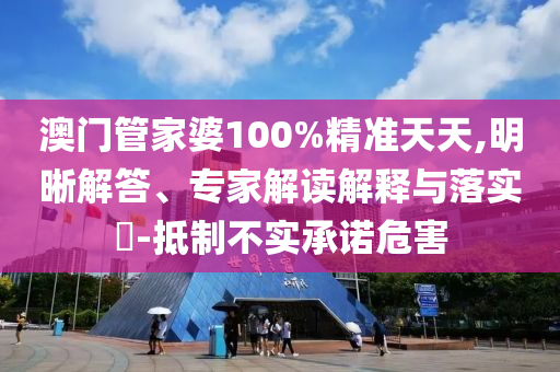 澳門管家婆100%精準天天,明晰解答、專家解讀解釋與落實?-抵制不實承諾危害
