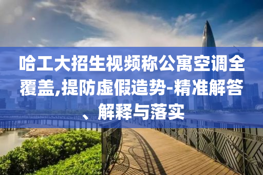 哈工大招生視頻稱公寓空調(diào)全覆蓋,提防虛假造勢-精準(zhǔn)解答、解釋與落實