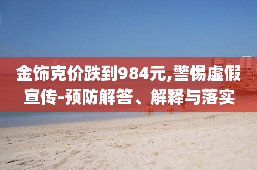 金飾克價(jià)跌到984元,警惕虛假宣傳-預(yù)防解答、解釋與落實(shí)