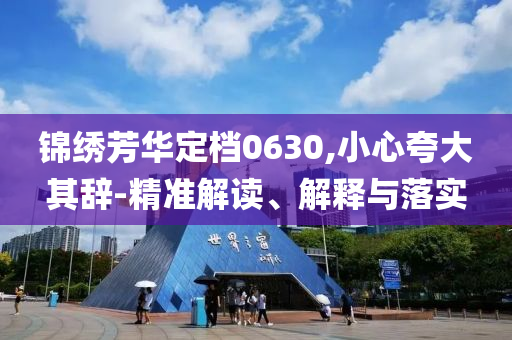 錦繡芳華定檔0630,小心夸大其辭-精準(zhǔn)解讀、解釋與落實(shí)