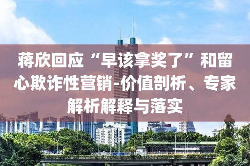蔣欣回應(yīng)“早該拿獎(jiǎng)了”和留心欺詐性營(yíng)銷-價(jià)值剖析、專家解析解釋與落實(shí)