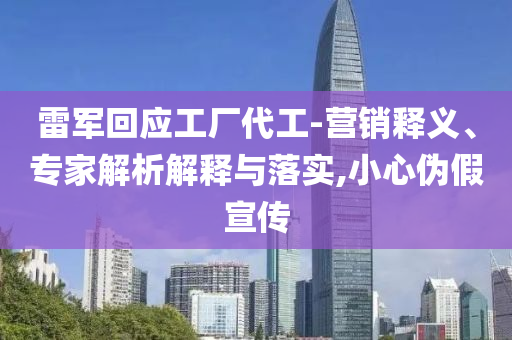 雷軍回應(yīng)工廠代工-營(yíng)銷釋義、專家解析解釋與落實(shí),小心偽假宣傳
