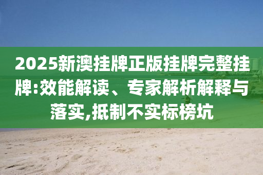 2025新澳掛牌正版掛牌完整掛牌:效能解讀、專家解析解釋與落實,抵制不實標榜坑