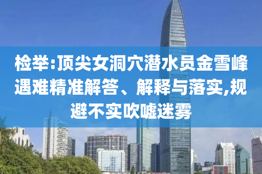 檢舉:頂尖女洞穴潛水員金雪峰遇難精準(zhǔn)解答、解釋與落實(shí),規(guī)避不實(shí)吹噓迷霧