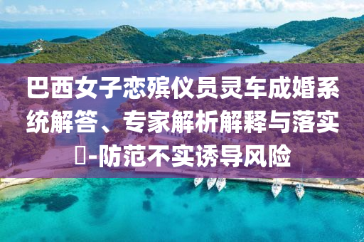 巴西女子戀殯儀員靈車成婚系統(tǒng)解答、專家解析解釋與落實(shí)?-防范不實(shí)誘導(dǎo)風(fēng)險(xiǎn)