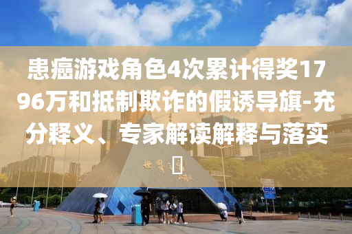 患癌游戲角色4次累計(jì)得獎(jiǎng)1796萬(wàn)和抵制欺詐的假誘導(dǎo)旗-充分釋義、專家解讀解釋與落實(shí)?