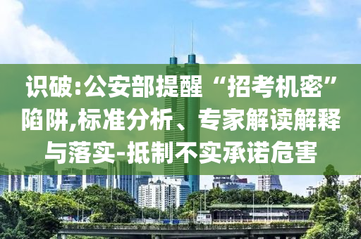 識(shí)破:公安部提醒“招考機(jī)密”陷阱,標(biāo)準(zhǔn)分析、專家解讀解釋與落實(shí)-抵制不實(shí)承諾危害