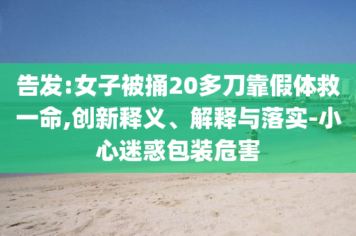 告發(fā):女子被捅20多刀靠假體救一命,創(chuàng)新釋義、解釋與落實(shí)-小心迷惑包裝危害