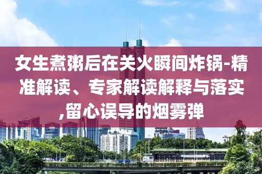 女生煮粥后在關(guān)火瞬間炸鍋-精準(zhǔn)解讀、專家解讀解釋與落實(shí),留心誤導(dǎo)的煙霧彈