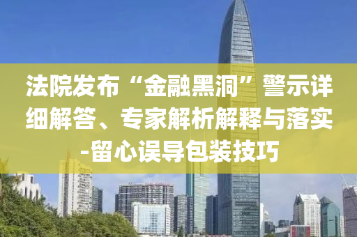 法院發(fā)布“金融黑洞”警示詳細(xì)解答、專家解析解釋與落實(shí)-留心誤導(dǎo)包裝技巧